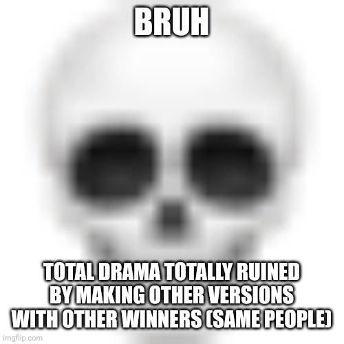 The winners were just fine | BRUH; TOTAL DRAMA TOTALLY RUINED BY MAKING OTHER VERSIONS WITH OTHER WINNERS (SAME PEOPLE) | image tagged in skull emoji | made w/ Imgflip meme maker