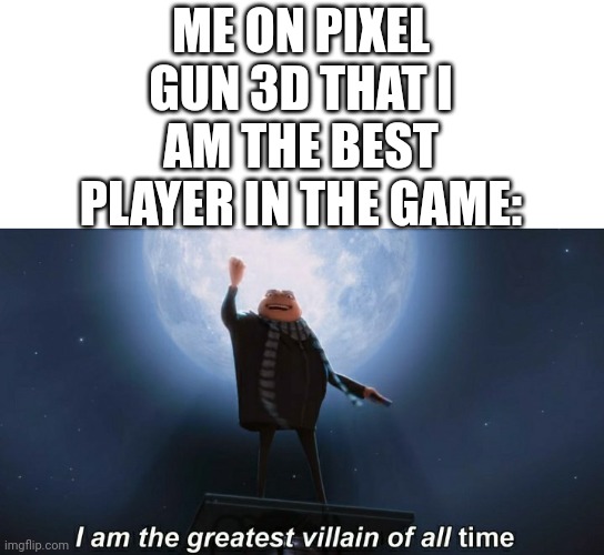I am the greatest pg3d player of all time | ME ON PIXEL GUN 3D THAT I AM THE BEST PLAYER IN THE GAME: | image tagged in i am the greatest villain of all time,pixel gun 3d,best,mobile games | made w/ Imgflip meme maker
