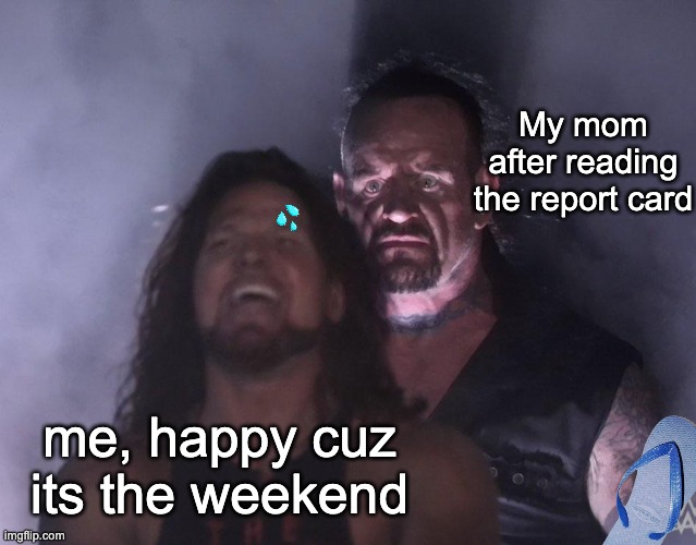 Weekend horror | My mom after reading the report card; me, happy cuz its the weekend | image tagged in undertaker | made w/ Imgflip meme maker