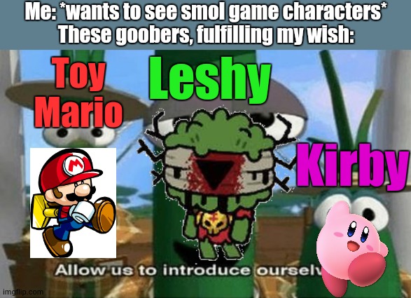 I want Leshy. I WANT HIM | Me: *wants to see smol game characters*
These goobers, fulfilling my wish:; Leshy; Toy Mario; Kirby | image tagged in allow us to introduce ourselves,mario,kirby,leshy | made w/ Imgflip meme maker