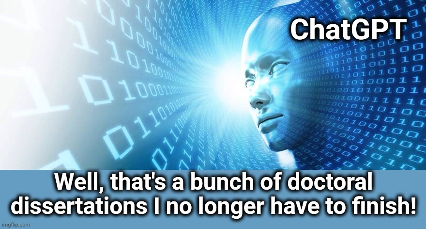 artificial intelligence | ChatGPT Well, that's a bunch of doctoral dissertations I no longer have to finish! | image tagged in artificial intelligence | made w/ Imgflip meme maker