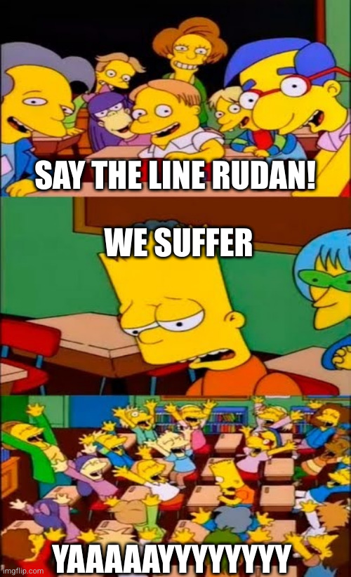 say the line bart! simpsons | SAY THE LINE RUDAN! WE SUFFER; YAAAAAYYYYYYYY | image tagged in say the line bart simpsons | made w/ Imgflip meme maker