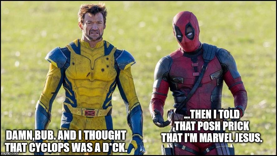 Deadpool and Wolverine talk about Wade's first encounter with the TVA | ...THEN I TOLD THAT POSH PRICK THAT I'M MARVEL JESUS. DAMN,BUB. AND I THOUGHT THAT CYCLOPS WAS A D*CK. | image tagged in deadpool | made w/ Imgflip meme maker