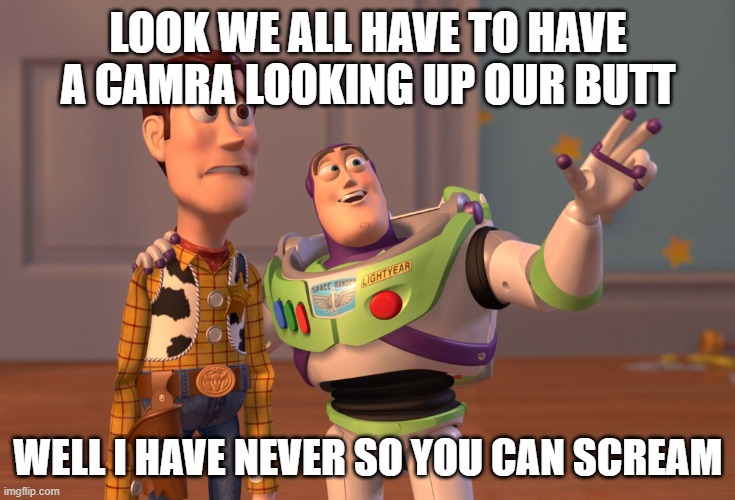 LOOK WE ALL HAVE TO HAVE A CAMRA LOOKING UP OUR BUTT WELL I HAVE NEVER SO YOU CAN SCREAM | image tagged in memes,x x everywhere | made w/ Imgflip meme maker