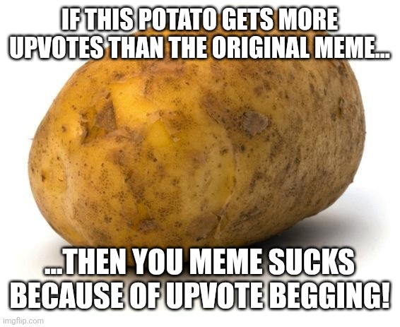 I am a potato | IF THIS POTATO GETS MORE UPVOTES THAN THE ORIGINAL MEME... ...THEN YOU MEME SUCKS BECAUSE OF UPVOTE BEGGING! | image tagged in i am a potato | made w/ Imgflip meme maker