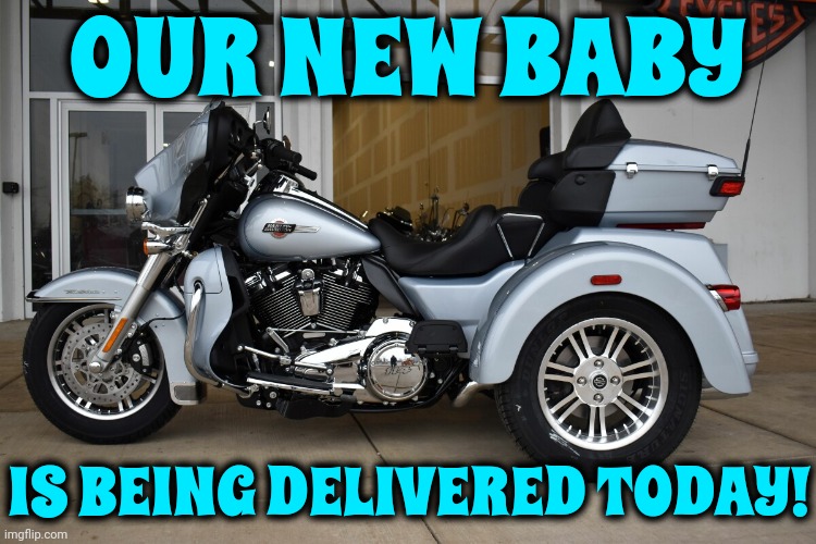Oh. Yeah! | OUR NEW BABY; IS BEING DELIVERED TODAY! | image tagged in harley davidson,nothing beats a new harley,get on your bikes and ride,that's my baby,motorcycles,memes | made w/ Imgflip meme maker
