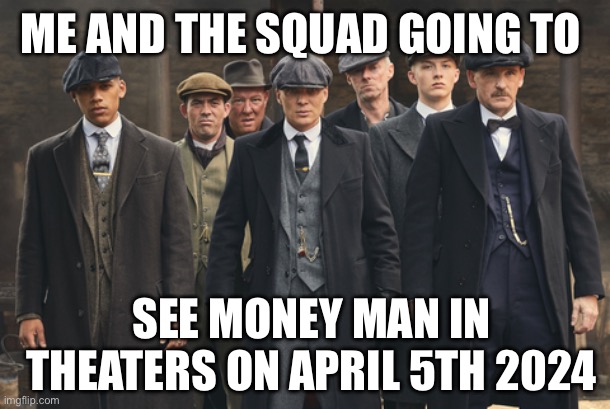 peaky blinders | ME AND THE SQUAD GOING TO; SEE MONEY MAN IN THEATERS ON APRIL 5TH 2024 | image tagged in peaky blinders,movies,memes,shitpost,me and the boys,humor | made w/ Imgflip meme maker