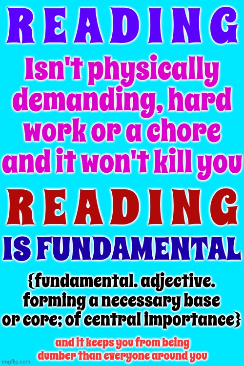 If Ur Training Ur Brain 2 Only Accept Tiny Bits Of Data U R Cheating URSLF.  IMAGINE What Ur Brain Could Do W/An Entire Library | R E A D I N G; Isn't physically demanding, hard work or a chore and it won't kill you; R E A D I N G; IS FUNDAMENTAL; {fundamental. adjective. forming a necessary base or core; of central importance}; and it keeps you from being dumber than everyone around you | image tagged in intelligence,reading,reading is fundamental,education,learning,memes | made w/ Imgflip meme maker