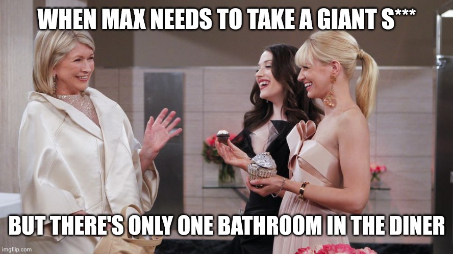 2 Broke Girls & Martha Stewart | WHEN MAX NEEDS TO TAKE A GIANT S***; BUT THERE'S ONLY ONE BATHROOM IN THE DINER | image tagged in 2 broke girls martha stewart | made w/ Imgflip meme maker