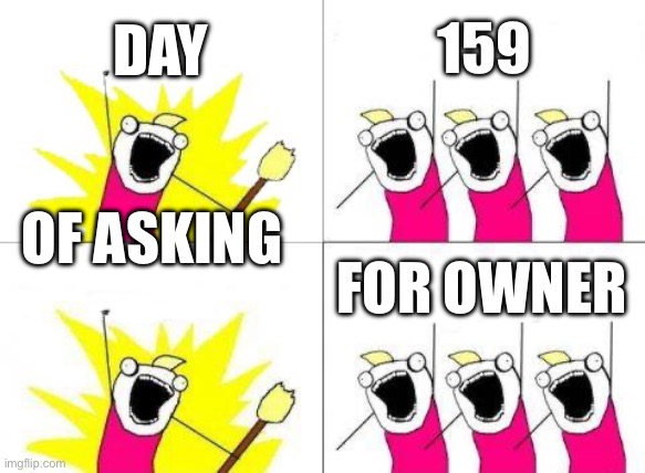 What Do We Want | DAY; 159; OF ASKING; FOR OWNER | image tagged in memes,what do we want | made w/ Imgflip meme maker