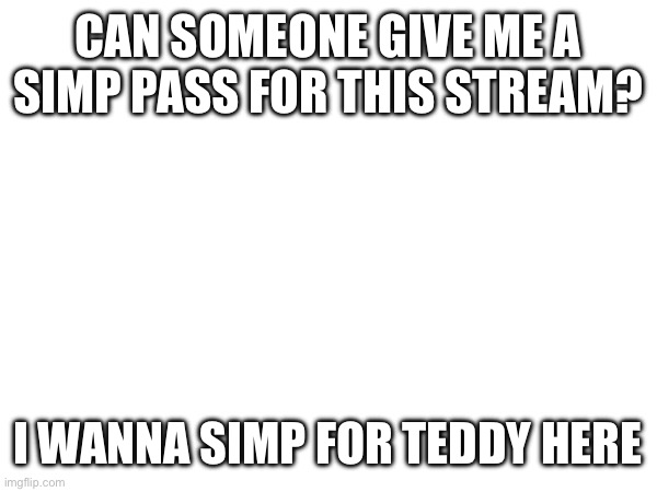 CAN SOMEONE GIVE ME A SIMP PASS FOR THIS STREAM? I WANNA SIMP FOR TEDDY HERE | made w/ Imgflip meme maker