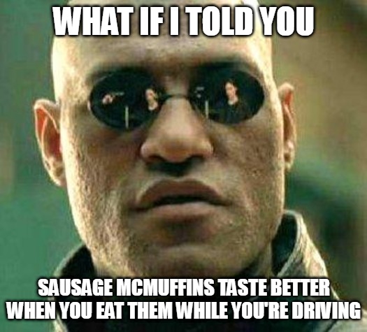 What if i told you | WHAT IF I TOLD YOU; SAUSAGE MCMUFFINS TASTE BETTER WHEN YOU EAT THEM WHILE YOU'RE DRIVING | image tagged in what if i told you,meme,memes | made w/ Imgflip meme maker