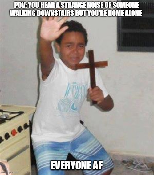 Real AF | POV: YOU HEAR A STRANGE NOISE OF SOMEONE WALKING DOWNSTAIRS BUT YOU'RE HOME ALONE; EVERYONE AF | image tagged in scared kid | made w/ Imgflip meme maker