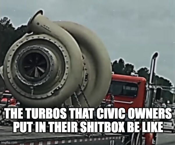 THE TURBOS THAT CIVIC OWNERS PUT IN THEIR SHITBOX BE LIKE | made w/ Imgflip meme maker