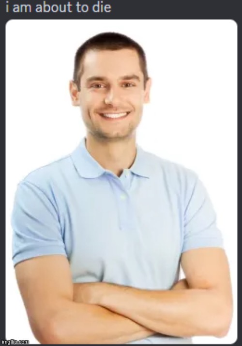 i am about to die | image tagged in i am about to die | made w/ Imgflip meme maker