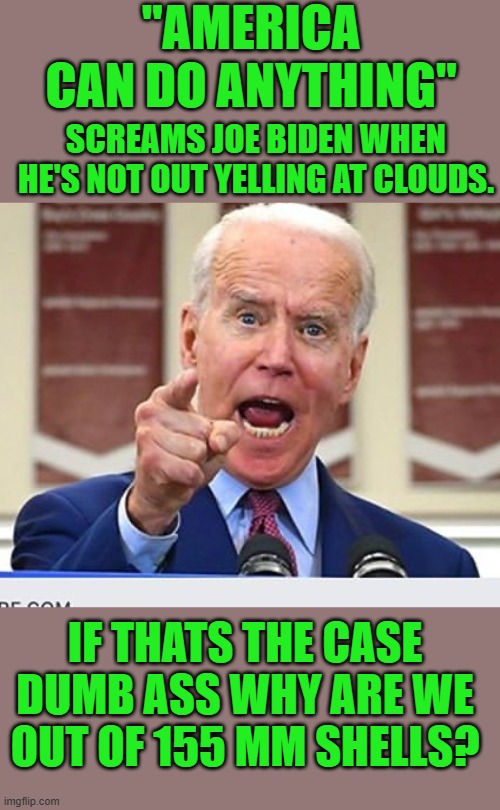 "dam clouds" | "AMERICA CAN DO ANYTHING"; SCREAMS JOE BIDEN WHEN HE'S NOT OUT YELLING AT CLOUDS. IF THATS THE CASE DUMB ASS WHY ARE WE OUT OF 155 MM SHELLS? | image tagged in joe biden no malarkey,joe biden,democrats | made w/ Imgflip meme maker