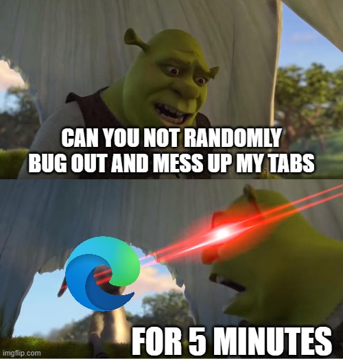 this is so annoying, especially while i'm trying to work. | CAN YOU NOT RANDOMLY BUG OUT AND MESS UP MY TABS; FOR 5 MINUTES | image tagged in shrek for five minutes | made w/ Imgflip meme maker