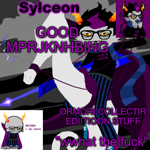 sylc's eridan temp | GOOD MPRJKNHBING; ORMORI COLLECTIR EDIITIOON STUFF | image tagged in sylc's eridan temp | made w/ Imgflip meme maker
