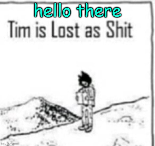 Tim is lost as shit | hello there | image tagged in tim is lost as shit | made w/ Imgflip meme maker