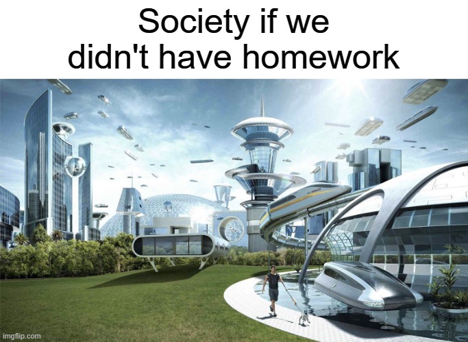 Why do we even need it anyway? | Society if we didn't have homework | image tagged in the future world if,memes,funny,school,homework,society if | made w/ Imgflip meme maker