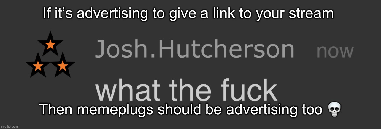 They both are stupid “rules” but if we really did this it would be stupid asf | If it’s advertising to give a link to your stream; Then memeplugs should be advertising too 💀 | image tagged in josh what the fck | made w/ Imgflip meme maker