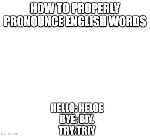 Blank | HOW TO PROPERLY PRONOUNCE ENGLISH WORDS; HELLO: HELOE
 BYE: BIY. 
TRY:TRIY | image tagged in blank | made w/ Imgflip meme maker