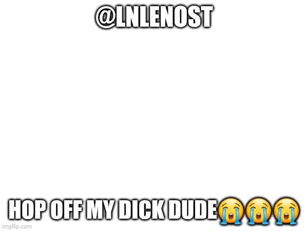 @LNLENOST; HOP OFF MY DICK DUDE😭😭😭 | made w/ Imgflip meme maker