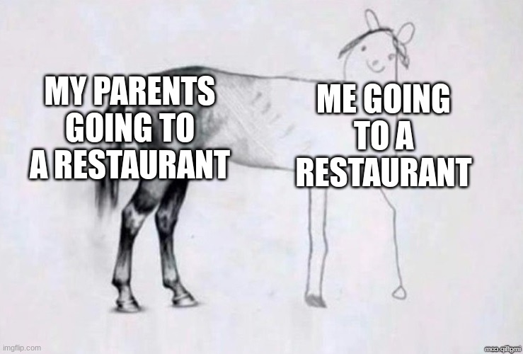 real | MY PARENTS GOING TO A RESTAURANT; ME GOING TO A RESTAURANT | image tagged in horse drawing | made w/ Imgflip meme maker