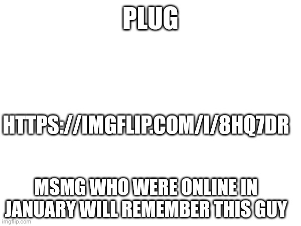 PLUG; HTTPS://IMGFLIP.COM/I/8HQ7DR; MSMG WHO WERE ONLINE IN JANUARY WILL REMEMBER THIS GUY | made w/ Imgflip meme maker
