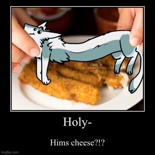 Cheese?!? Like the cheddar??? Or the mozzarella?? Perhaps Gouda or Swiss??? | Holy- | Hims cheese?!? | image tagged in funny,demotivationals | made w/ Imgflip demotivational maker