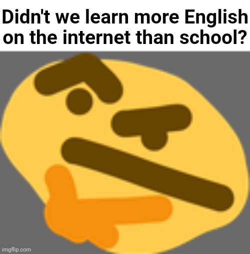 I think we did. | Didn't we learn more English on the internet than school? | image tagged in thonking | made w/ Imgflip meme maker