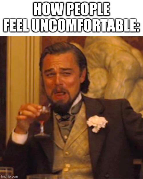 How people feel uncomfortable? | HOW PEOPLE FEEL UNCOMFORTABLE: | image tagged in memes,laughing leo,uncomfortable | made w/ Imgflip meme maker