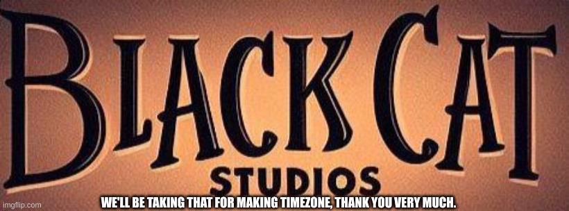 Black Cat Studios Logo | WE'LL BE TAKING THAT FOR MAKING TIMEZONE, THANK YOU VERY MUCH. | image tagged in black cat studios logo | made w/ Imgflip meme maker