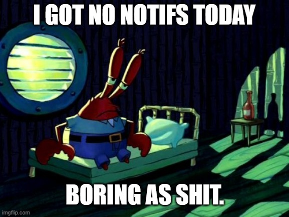 Yeah its pretty boring without them | I GOT NO NOTIFS TODAY; BORING AS SHIT. | image tagged in sad mr krabs | made w/ Imgflip meme maker