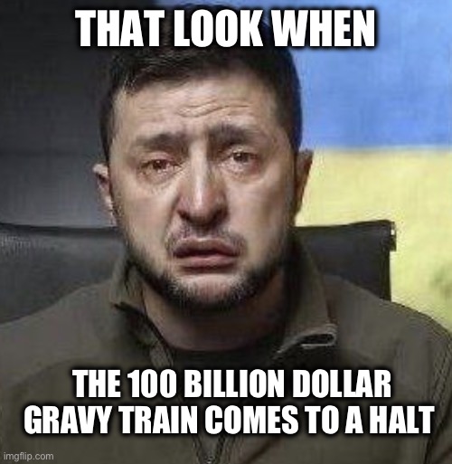 zelensky crying | THAT LOOK WHEN; THE 100 BILLION DOLLAR GRAVY TRAIN COMES TO A HALT | image tagged in zelensky crying | made w/ Imgflip meme maker