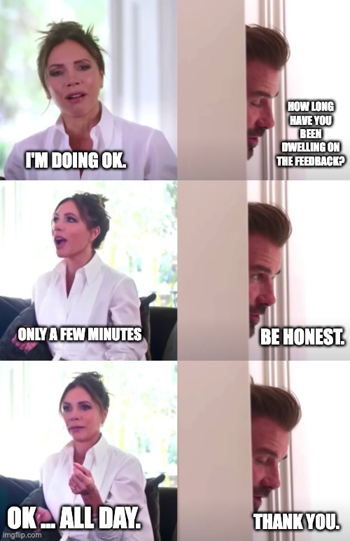 Victoria David Beckham Be Honest | HOW LONG HAVE YOU BEEN DWELLING ON THE FEEDBACK? I'M DOING OK. ONLY A FEW MINUTES; BE HONEST. OK ... ALL DAY. THANK YOU. | image tagged in victoria david beckham be honest | made w/ Imgflip meme maker