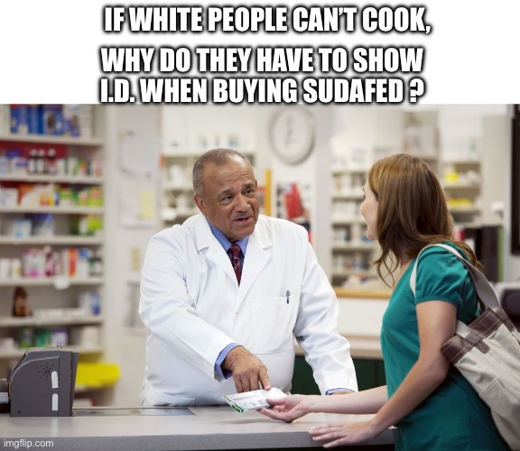Do you need an I.D. to cook? | IF WHITE PEOPLE CAN’T COOK, WHY DO THEY HAVE TO SHOW I.D. WHEN BUYING SUDAFED ? | image tagged in pharmacist,white,meth,cook,breaking bad | made w/ Imgflip meme maker