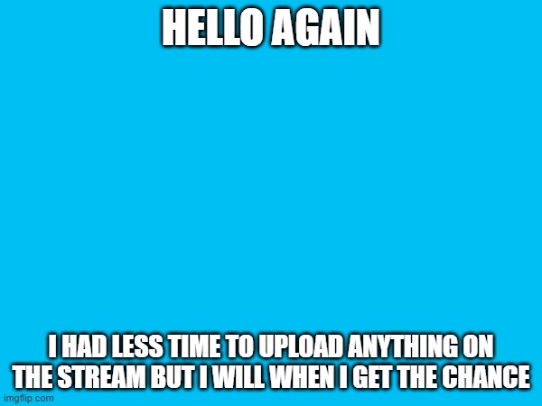 HELLO AGAIN; I HAD LESS TIME TO UPLOAD ANYTHING ON THE STREAM BUT I WILL WHEN I GET THE CHANCE | image tagged in memes | made w/ Imgflip meme maker