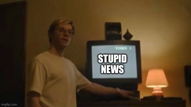 Jeffrey Dahmer tv | STUPID NEWS | image tagged in jeffrey dahmer tv | made w/ Imgflip meme maker