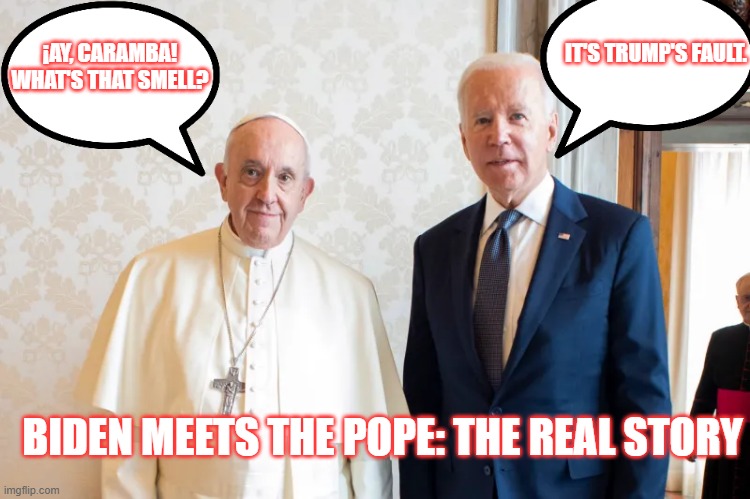 True Story | IT'S TRUMP'S FAULT. ¡AY, CARAMBA! WHAT'S THAT SMELL? BIDEN MEETS THE POPE: THE REAL STORY | image tagged in biden,pope francis,seriously joe | made w/ Imgflip meme maker