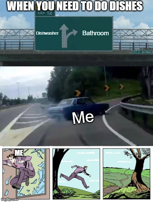 When I need to Load dishwasher | WHEN YOU NEED TO DO DISHES; Dishwasher; Bathroom; Me; ME | image tagged in memes,left exit 12 off ramp,dad running away | made w/ Imgflip meme maker