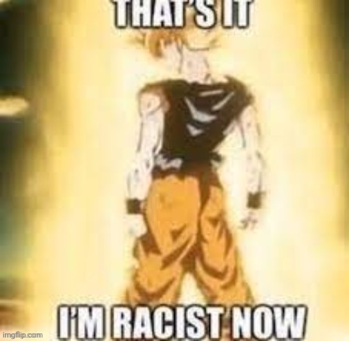 thats it im racist now | image tagged in thats it im racist now | made w/ Imgflip meme maker