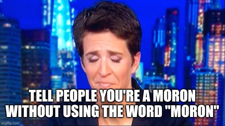 rachel madcow | TELL PEOPLE YOU'RE A MORON WITHOUT USING THE WORD "MORON" | image tagged in rachel madcow | made w/ Imgflip meme maker