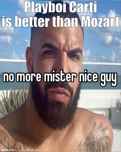 no more mister nice guy | Playboi Carti is better than Mozart | image tagged in no more mister nice guy | made w/ Imgflip meme maker