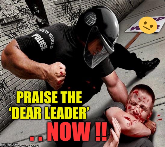 NWO Police State | PRAISE THE ‘DEAR LEADER’ . . NOW !! | image tagged in nwo police state | made w/ Imgflip meme maker