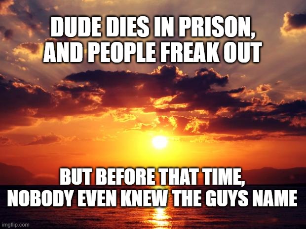Sunset | DUDE DIES IN PRISON, AND PEOPLE FREAK OUT; BUT BEFORE THAT TIME, NOBODY EVEN KNEW THE GUYS NAME | image tagged in sunset | made w/ Imgflip meme maker