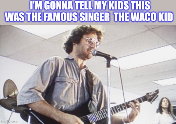 Waco Kid | I’M GONNA TELL MY KIDS THIS WAS THE FAMOUS SINGER  THE WACO KID | image tagged in david koresh | made w/ Imgflip meme maker