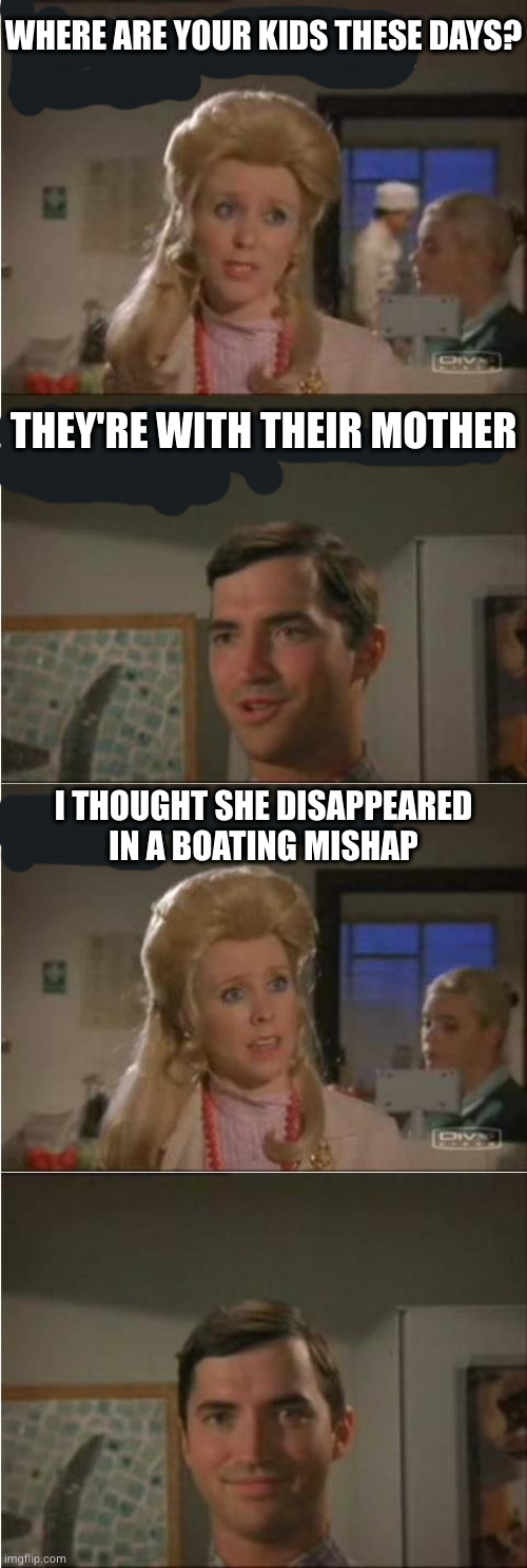 she wanted custody anyway | WHERE ARE YOUR KIDS THESE DAYS? THEY'RE WITH THEIR MOTHER; I THOUGHT SHE DISAPPEARED
IN A BOATING MISHAP | image tagged in family time | made w/ Imgflip meme maker