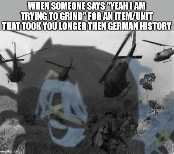WHEN SOMEONE SAYS "YEAH I AM TRYING TO GRIND" FOR AN ITEM/UNIT THAT TOOK YOU LONGER THEN GERMAN HISTORY | made w/ Imgflip meme maker
