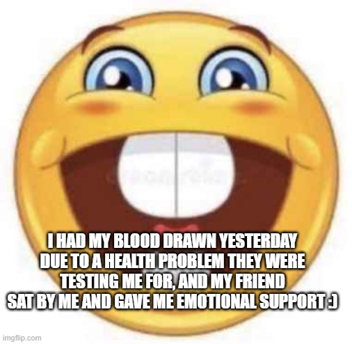 I HAD MY BLOOD DRAWN YESTERDAY DUE TO A HEALTH PROBLEM THEY WERE TESTING ME FOR, AND MY FRIEND SAT BY ME AND GAVE ME EMOTIONAL SUPPORT :) | made w/ Imgflip meme maker